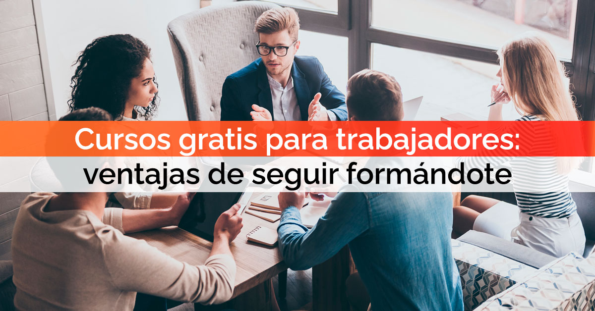 Cursos gratis para trabajadores: ventajas de seguir formándote aunque tengas trabajo