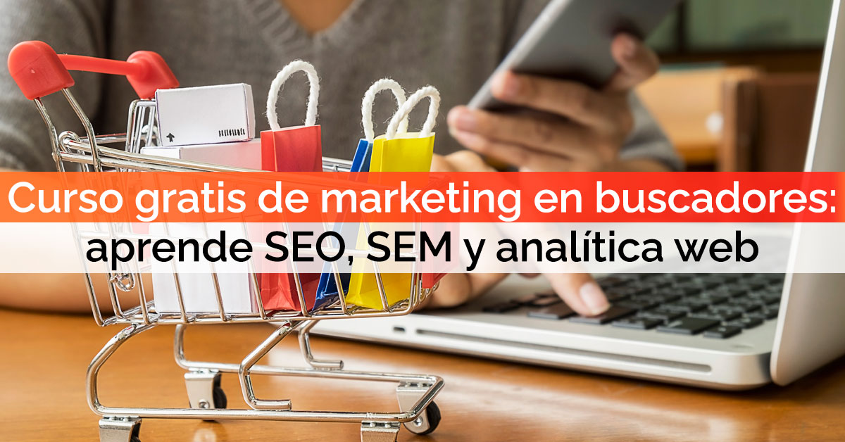 Curso gratis de marketing en buscadores: aprende SEO, SEM y analítica web Curso gratis de marketing en buscadores: aprende SEO, SEM y analítica web